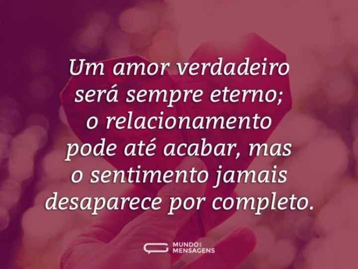 Um amor verdadeiro será sempre eterno; o relacionamento pode até acabar, mas o sentimento jamais des